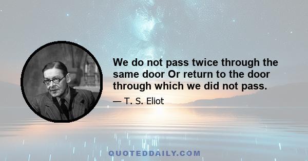 We do not pass twice through the same door Or return to the door through which we did not pass.