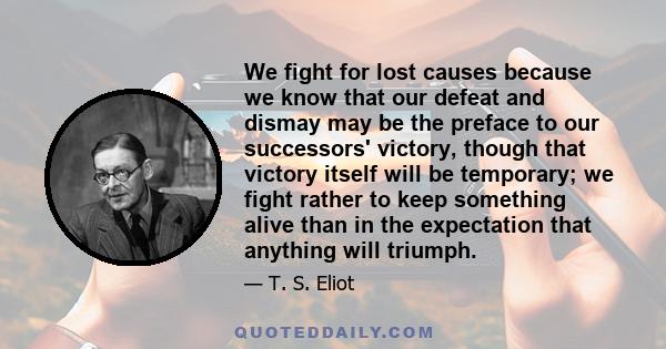 We fight for lost causes because we know that our defeat and dismay may be the preface to our successors' victory, though that victory itself will be temporary; we fight rather to keep something alive than in the