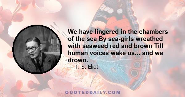 We have lingered in the chambers of the sea By sea-girls wreathed with seaweed red and brown Till human voices wake us... and we drown.