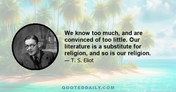 We know too much, and are convinced of too little. Our literature is a substitute for religion, and so is our religion.