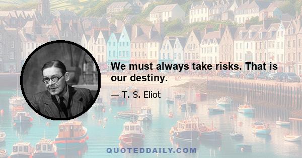 We must always take risks. That is our destiny.