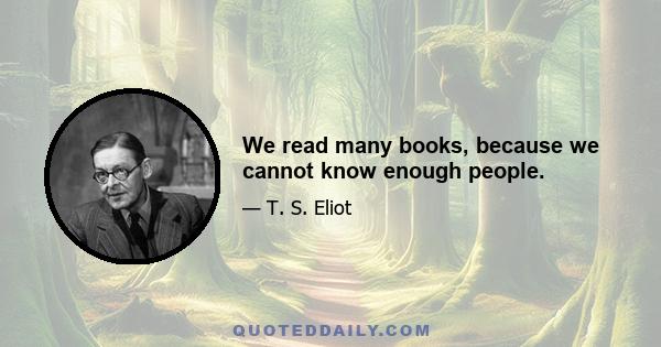 We read many books, because we cannot know enough people.