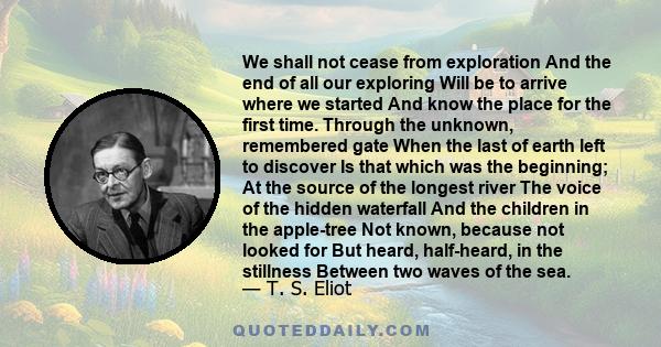 We shall not cease from exploration, and the end of all our exploring will be to arrive where we started and know the place for the first time.