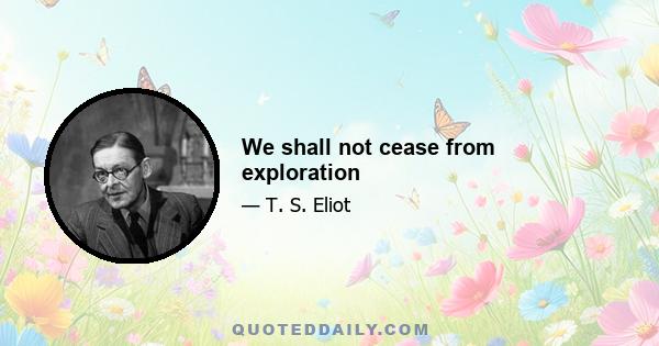 We shall not cease from exploration