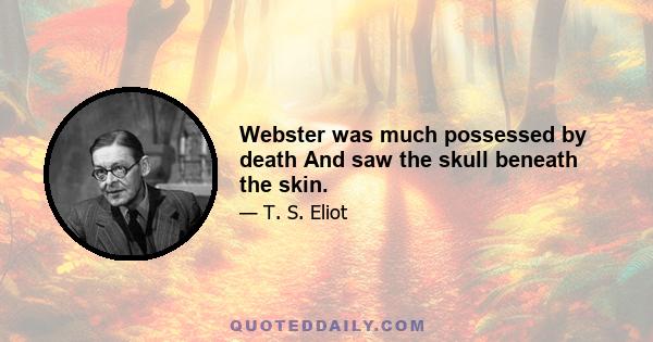 Webster was much possessed by death And saw the skull beneath the skin.