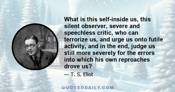 What is this self-inside us, this silent observer, severe and speechless critic, who can terrorize us, and urge us onto futile activity, and in the end, judge us still more severely for the errors into which his own