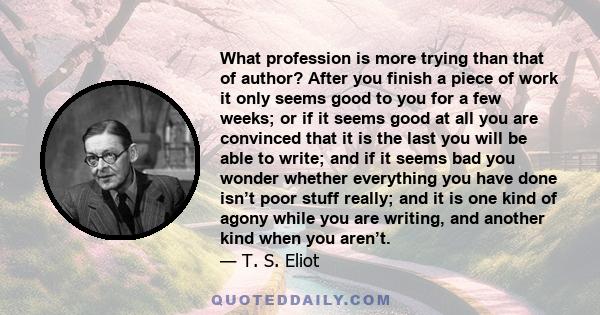 What profession is more trying than that of author? After you finish a piece of work it only seems good to you for a few weeks; or if it seems good at all you are convinced that it is the last you will be able to write; 