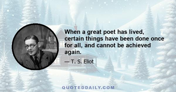 When a great poet has lived, certain things have been done once for all, and cannot be achieved again.