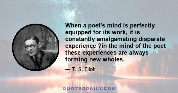 When a poet's mind is perfectly equipped for its work, it is constantly amalgamating disparate experience ?in the mind of the poet these experiences are always forming new wholes.