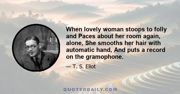 When lovely woman stoops to folly and Paces about her room again, alone, She smooths her hair with automatic hand, And puts a record on the gramophone.