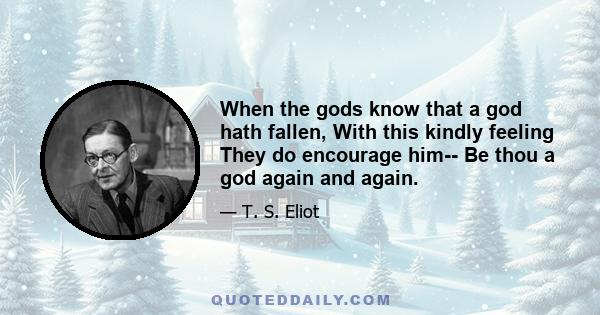 When the gods know that a god hath fallen, With this kindly feeling They do encourage him-- Be thou a god again and again.