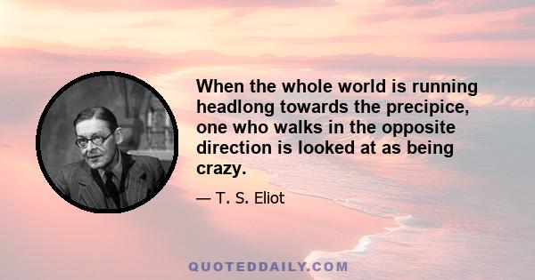 When the whole world is running headlong towards the precipice, one who walks in the opposite direction is looked at as being crazy.