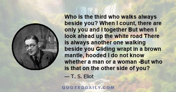 Who is the third who walks always beside you? When I count, there are only you and I together But when I look ahead up the white road There is always another one walking beside you Gliding wrapt in a brown mantle,