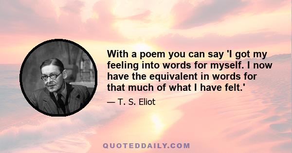 With a poem you can say 'I got my feeling into words for myself. I now have the equivalent in words for that much of what I have felt.'