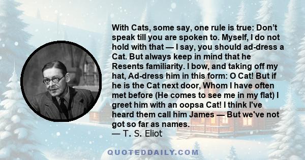 With Cats, some say, one rule is true: Don’t speak till you are spoken to. Myself, I do not hold with that — I say, you should ad-dress a Cat. But always keep in mind that he Resents familiarity. I bow, and taking off