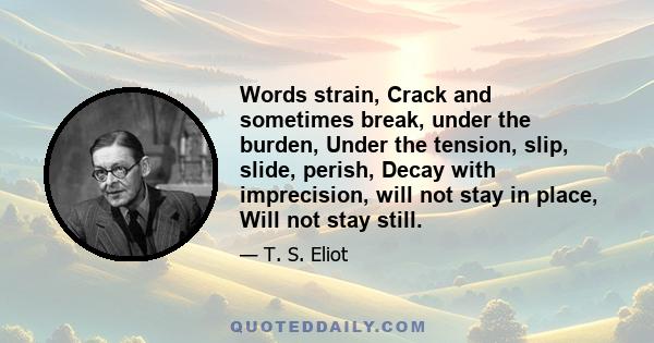 Words strain, Crack and sometimes break, under the burden, Under the tension, slip, slide, perish, Decay with imprecision, will not stay in place, Will not stay still.