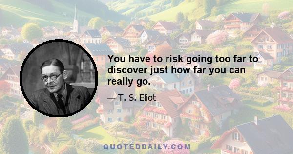 You have to risk going too far to discover just how far you can really go.