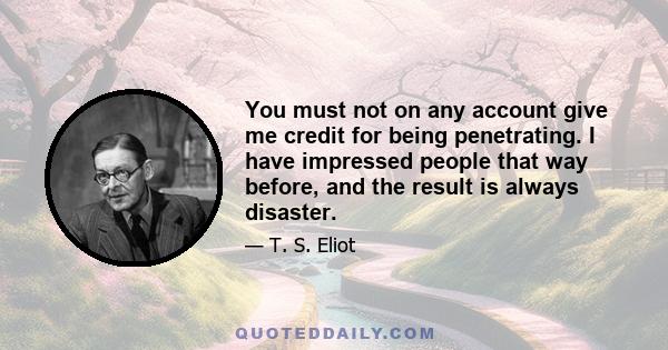 You must not on any account give me credit for being penetrating. I have impressed people that way before, and the result is always disaster.