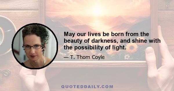 May our lives be born from the beauty of darkness, and shine with the possibility of light.