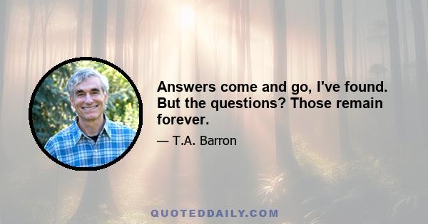 Answers come and go, I've found. But the questions? Those remain forever.