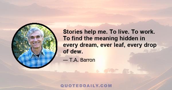 Stories help me. To live. To work. To find the meaning hidden in every dream, ever leaf, every drop of dew.