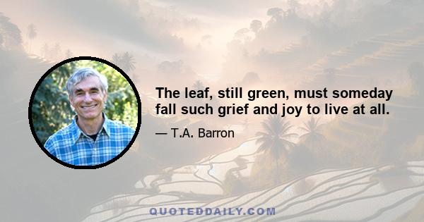 The leaf, still green, must someday fall such grief and joy to live at all.