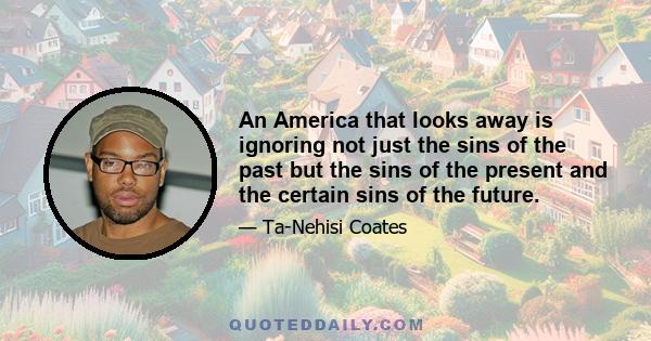 An America that looks away is ignoring not just the sins of the past but the sins of the present and the certain sins of the future.