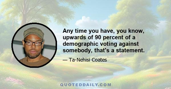 Any time you have, you know, upwards of 90 percent of a demographic voting against somebody, that's a statement.