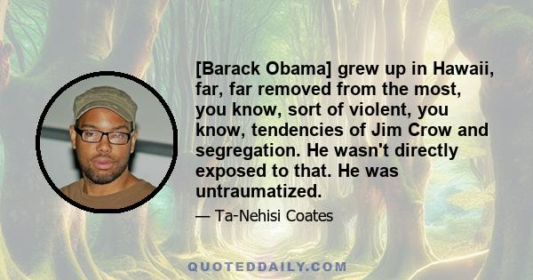 [Barack Obama] grew up in Hawaii, far, far removed from the most, you know, sort of violent, you know, tendencies of Jim Crow and segregation. He wasn't directly exposed to that. He was untraumatized.