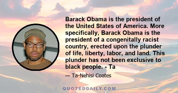 Barack Obama is the president of the United States of America. More specifically, Barack Obama is the president of a congenitally racist country, erected upon the plunder of life, liberty, labor, and land. This plunder