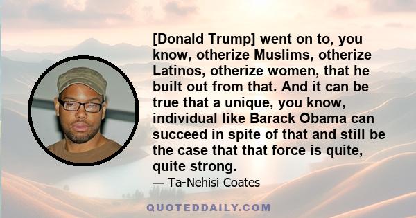 [Donald Trump] went on to, you know, otherize Muslims, otherize Latinos, otherize women, that he built out from that. And it can be true that a unique, you know, individual like Barack Obama can succeed in spite of that 