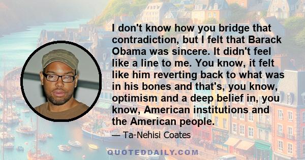 I don't know how you bridge that contradiction, but I felt that Barack Obama was sincere. It didn't feel like a line to me. You know, it felt like him reverting back to what was in his bones and that's, you know,