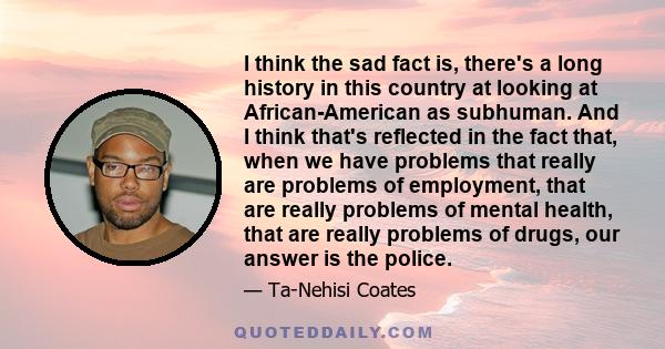 I think the sad fact is, there's a long history in this country at looking at African-American as subhuman. And I think that's reflected in the fact that, when we have problems that really are problems of employment,