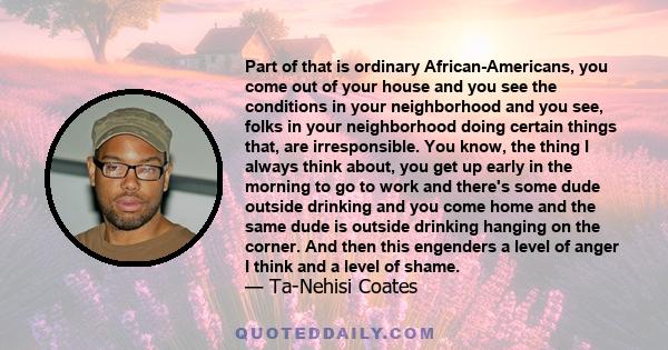 Part of that is ordinary African-Americans, you come out of your house and you see the conditions in your neighborhood and you see, folks in your neighborhood doing certain things that, are irresponsible. You know, the