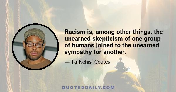 Racism is, among other things, the unearned skepticism of one group of humans joined to the unearned sympathy for another.