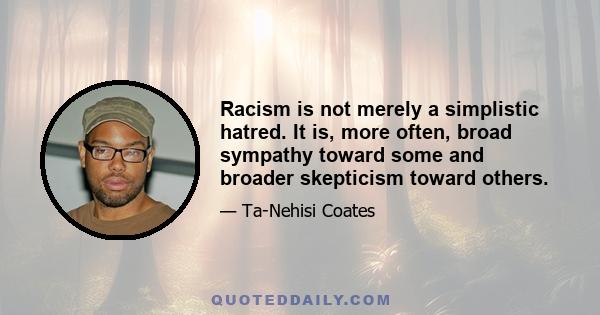 Racism is not merely a simplistic hatred. It is, more often, broad sympathy toward some and broader skepticism toward others.