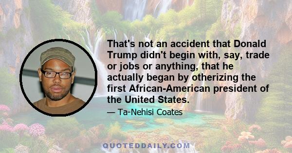 That's not an accident that Donald Trump didn't begin with, say, trade or jobs or anything, that he actually began by otherizing the first African-American president of the United States.