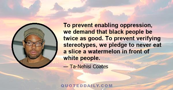 To prevent enabling oppression, we demand that black people be twice as good. To prevent verifying stereotypes, we pledge to never eat a slice a watermelon in front of white people.