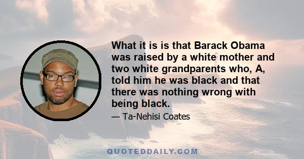 What it is is that Barack Obama was raised by a white mother and two white grandparents who, A, told him he was black and that there was nothing wrong with being black.