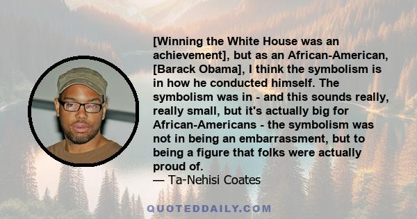 [Winning the White House was an achievement], but as an African-American, [Barack Obama], I think the symbolism is in how he conducted himself. The symbolism was in - and this sounds really, really small, but it's