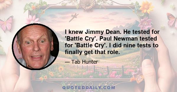 I knew Jimmy Dean. He tested for 'Battle Cry'. Paul Newman tested for 'Battle Cry'. I did nine tests to finally get that role.