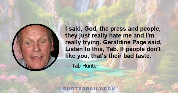 I said, God, the press and people, they just really hate me and I'm really trying. Geraldine Page said, Listen to this, Tab. If people don't like you, that's their bad taste.