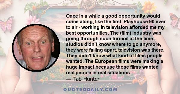 Once in a while a good opportunity would come along, like the first 'Playhouse 90 ever to air - working in television afforded me my best opportunities. The (film) industry was going through such turmoil at the time -