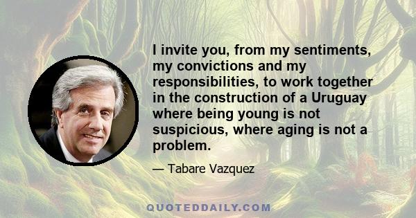 I invite you, from my sentiments, my convictions and my responsibilities, to work together in the construction of a Uruguay where being young is not suspicious, where aging is not a problem.