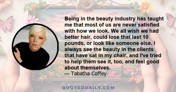 Being in the beauty industry has taught me that most of us are never satisfied with how we look. We all wish we had better hair, could lose that last 10 pounds, or look like someone else. I always see the beauty in the