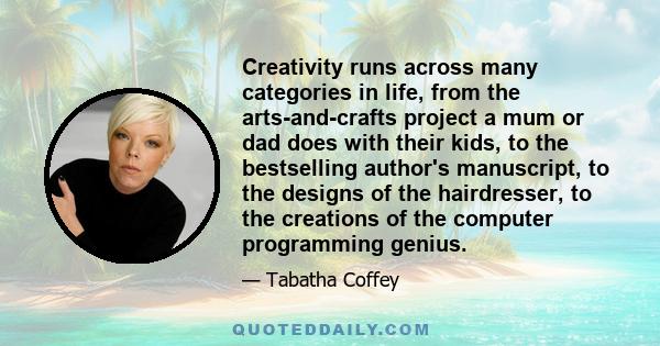 Creativity runs across many categories in life, from the arts-and-crafts project a mum or dad does with their kids, to the bestselling author's manuscript, to the designs of the hairdresser, to the creations of the