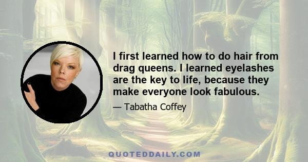 I first learned how to do hair from drag queens. I learned eyelashes are the key to life, because they make everyone look fabulous.