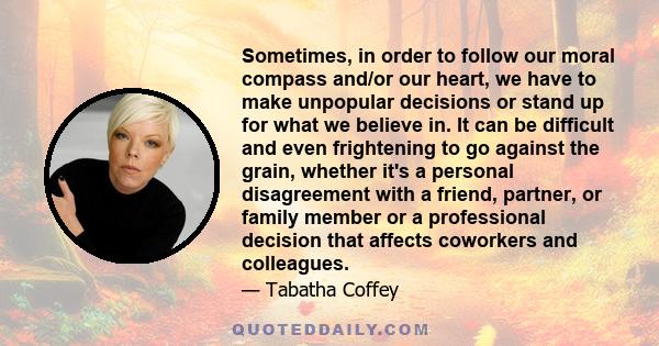 Sometimes, in order to follow our moral compass and/or our heart, we have to make unpopular decisions or stand up for what we believe in. It can be difficult and even frightening to go against the grain, whether it's a