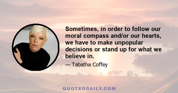 Sometimes, in order to follow our moral compass and/or our hearts, we have to make unpopular decisions or stand up for what we believe in.