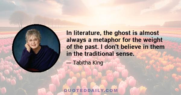 In literature, the ghost is almost always a metaphor for the weight of the past. I don't believe in them in the traditional sense.